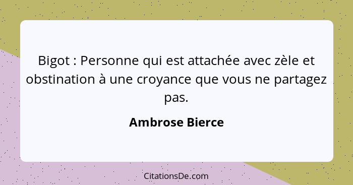 Bigot : Personne qui est attachée avec zèle et obstination à une croyance que vous ne partagez pas.... - Ambrose Bierce