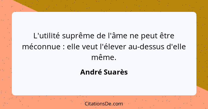 L'utilité suprême de l'âme ne peut être méconnue : elle veut l'élever au-dessus d'elle même.... - André Suarès