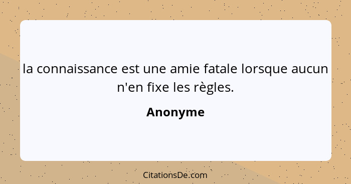 la connaissance est une amie fatale lorsque aucun n'en fixe les règles.... - Anonyme