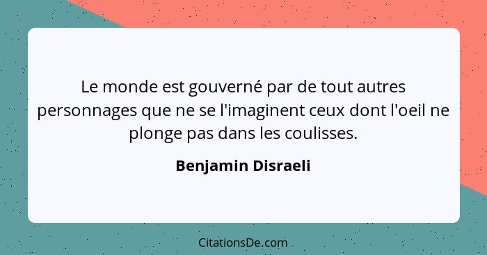 Le monde est gouverné par de tout autres personnages que ne se l'imaginent ceux dont l'oeil ne plonge pas dans les coulisses.... - Benjamin Disraeli