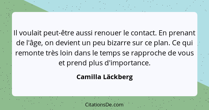 Il voulait peut-être aussi renouer le contact. En prenant de l'âge, on devient un peu bizarre sur ce plan. Ce qui remonte très loin... - Camilla Läckberg