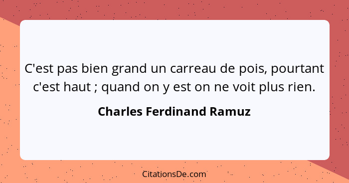 C'est pas bien grand un carreau de pois, pourtant c'est haut ; quand on y est on ne voit plus rien.... - Charles Ferdinand Ramuz