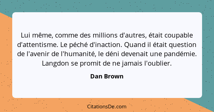 Lui même, comme des millions d'autres, était coupable d'attentisme. Le péché d'inaction. Quand il était question de l'avenir de l'humanité... - Dan Brown