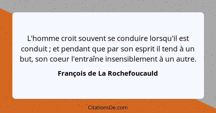 L'homme croit souvent se conduire lorsqu'il est conduit ; et pendant que par son esprit il tend à un but, son coeu... - François de La Rochefoucauld