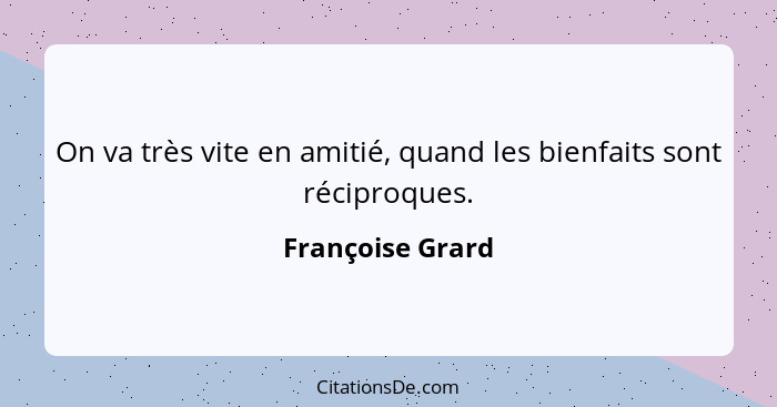 On va très vite en amitié, quand les bienfaits sont réciproques.... - Françoise Grard