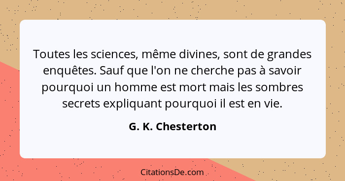 Toutes les sciences, même divines, sont de grandes enquêtes. Sauf que l'on ne cherche pas à savoir pourquoi un homme est mort mais... - G. K. Chesterton