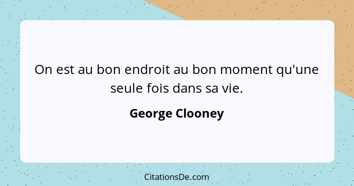 On est au bon endroit au bon moment qu'une seule fois dans sa vie.... - George Clooney