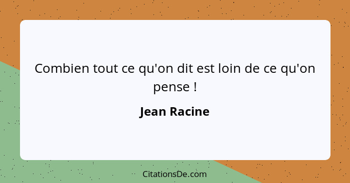 Combien tout ce qu'on dit est loin de ce qu'on pense !... - Jean Racine