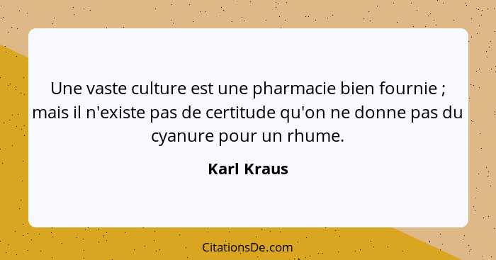 Une vaste culture est une pharmacie bien fournie ; mais il n'existe pas de certitude qu'on ne donne pas du cyanure pour un rhume.... - Karl Kraus