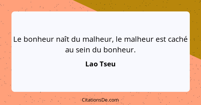 Le bonheur naît du malheur, le malheur est caché au sein du bonheur.... - Lao Tseu