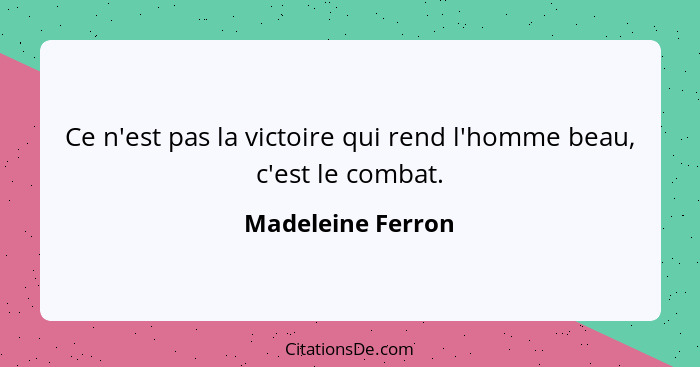 Ce n'est pas la victoire qui rend l'homme beau, c'est le combat.... - Madeleine Ferron