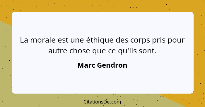 La morale est une éthique des corps pris pour autre chose que ce qu'ils sont.... - Marc Gendron