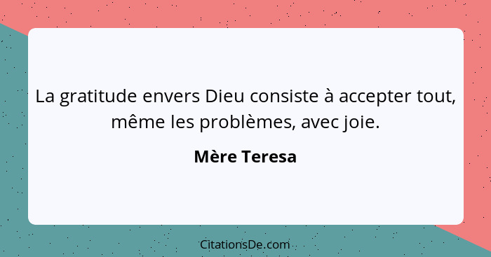 La gratitude envers Dieu consiste à accepter tout, même les problèmes, avec joie.... - Mère Teresa