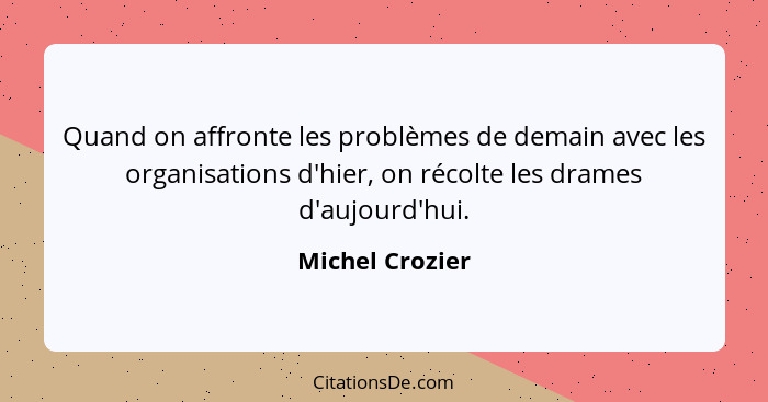 Quand on affronte les problèmes de demain avec les organisations d'hier, on récolte les drames d'aujourd'hui.... - Michel Crozier