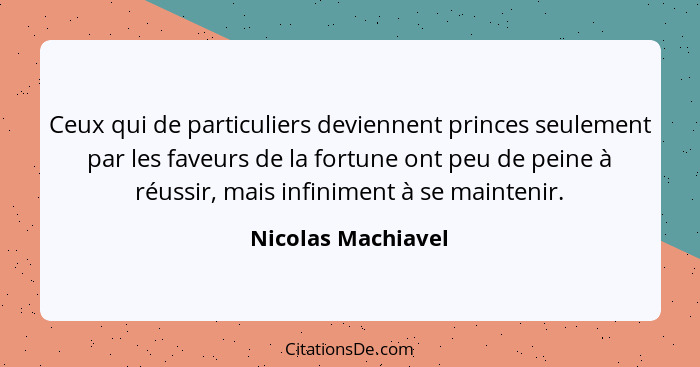 Ceux qui de particuliers deviennent princes seulement par les faveurs de la fortune ont peu de peine à réussir, mais infiniment à... - Nicolas Machiavel