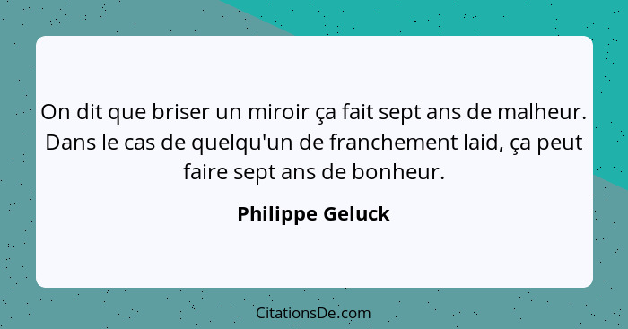 On dit que briser un miroir ça fait sept ans de malheur. Dans le cas de quelqu'un de franchement laid, ça peut faire sept ans de bon... - Philippe Geluck