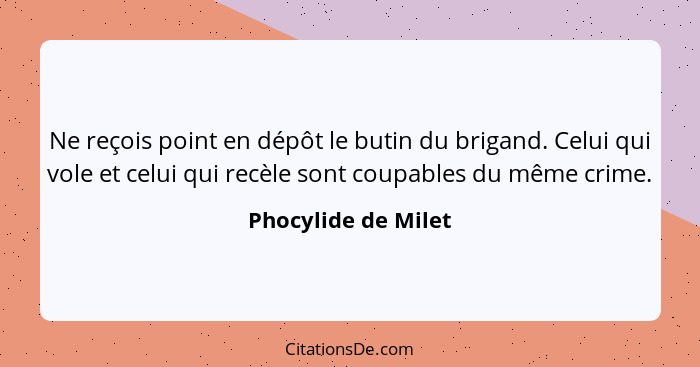 Ne reçois point en dépôt le butin du brigand. Celui qui vole et celui qui recèle sont coupables du même crime.... - Phocylide de Milet