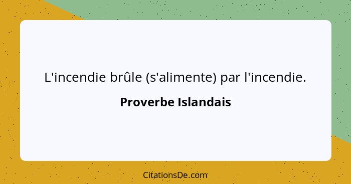 L'incendie brûle (s'alimente) par l'incendie.... - Proverbe Islandais