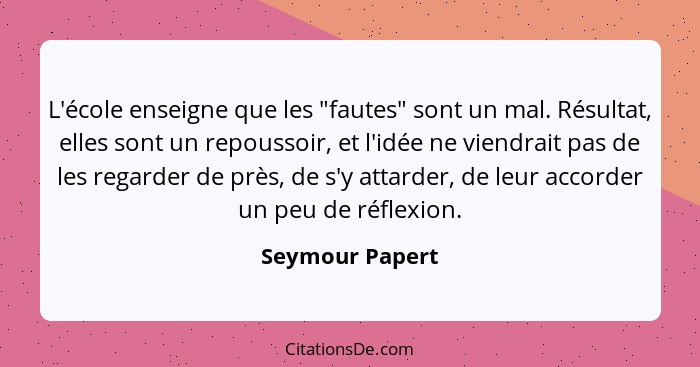 L'école enseigne que les "fautes" sont un mal. Résultat, elles sont un repoussoir, et l'idée ne viendrait pas de les regarder de près... - Seymour Papert