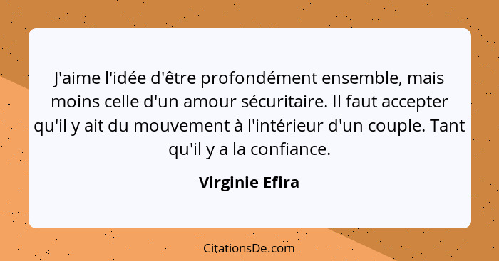 J'aime l'idée d'être profondément ensemble, mais moins celle d'un amour sécuritaire. Il faut accepter qu'il y ait du mouvement à l'in... - Virginie Efira