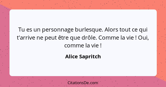 Tu es un personnage burlesque. Alors tout ce qui t'arrive ne peut être que drôle. Comme la vie ! Oui, comme la vie !... - Alice Sapritch