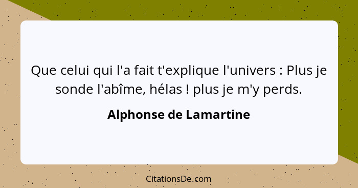 Que celui qui l'a fait t'explique l'univers : Plus je sonde l'abîme, hélas ! plus je m'y perds.... - Alphonse de Lamartine