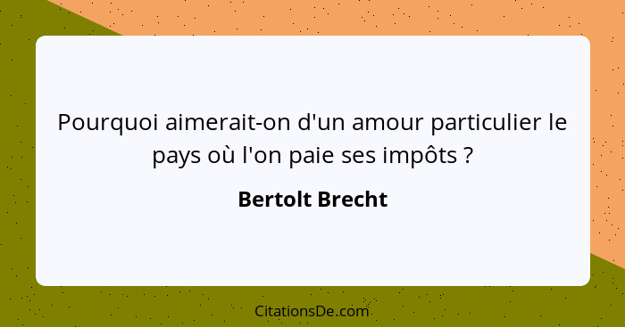 Pourquoi aimerait-on d'un amour particulier le pays où l'on paie ses impôts ?... - Bertolt Brecht