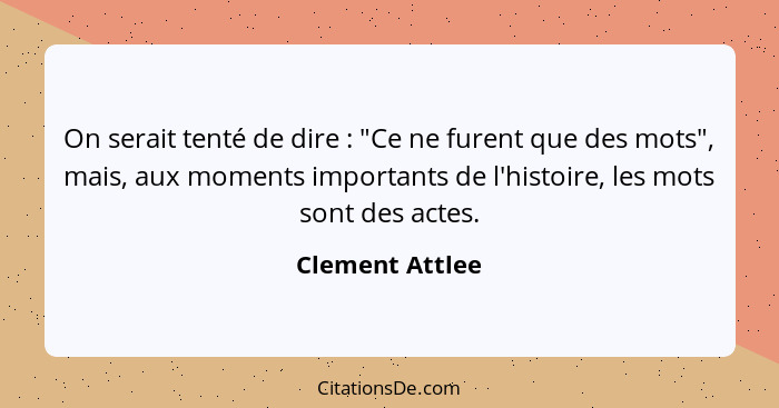 On serait tenté de dire : "Ce ne furent que des mots", mais, aux moments importants de l'histoire, les mots sont des actes.... - Clement Attlee