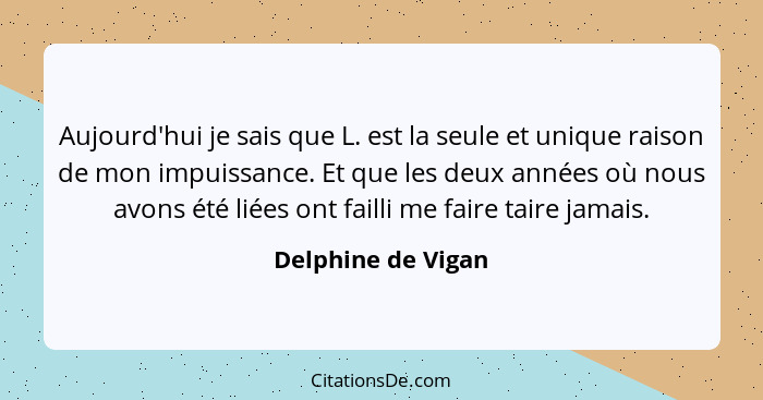 Aujourd'hui je sais que L. est la seule et unique raison de mon impuissance. Et que les deux années où nous avons été liées ont fa... - Delphine de Vigan