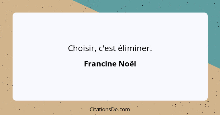 Choisir, c'est éliminer.... - Francine Noël