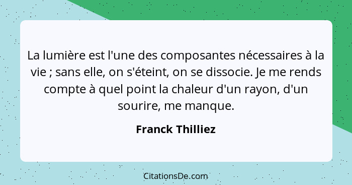 La lumière est l'une des composantes nécessaires à la vie ; sans elle, on s'éteint, on se dissocie. Je me rends compte à quel p... - Franck Thilliez