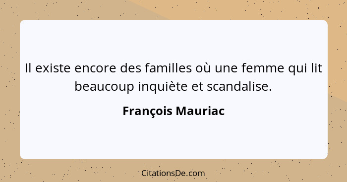 Il existe encore des familles où une femme qui lit beaucoup inquiète et scandalise.... - François Mauriac