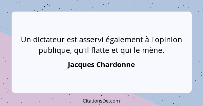 Un dictateur est asservi également à l'opinion publique, qu'il flatte et qui le mène.... - Jacques Chardonne