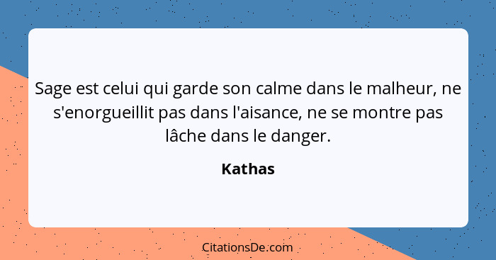 Sage est celui qui garde son calme dans le malheur, ne s'enorgueillit pas dans l'aisance, ne se montre pas lâche dans le danger.... - Kathas