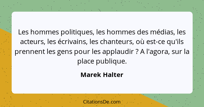 Les hommes politiques, les hommes des médias, les acteurs, les écrivains, les chanteurs, où est-ce qu'ils prennent les gens pour les ap... - Marek Halter