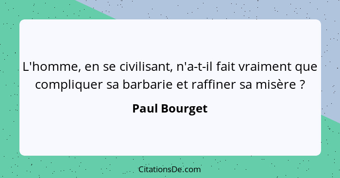 L'homme, en se civilisant, n'a-t-il fait vraiment que compliquer sa barbarie et raffiner sa misère ?... - Paul Bourget