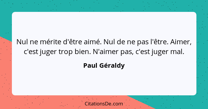 Nul ne mérite d'être aimé. Nul de ne pas l'être. Aimer, c'est juger trop bien. N'aimer pas, c'est juger mal.... - Paul Géraldy