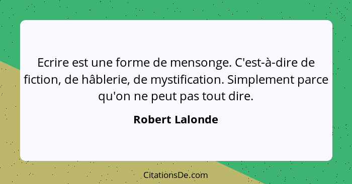 Ecrire est une forme de mensonge. C'est-à-dire de fiction, de hâblerie, de mystification. Simplement parce qu'on ne peut pas tout dir... - Robert Lalonde