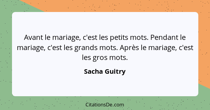 Avant le mariage, c'est les petits mots. Pendant le mariage, c'est les grands mots. Après le mariage, c'est les gros mots.... - Sacha Guitry