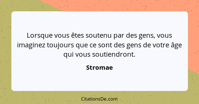 Lorsque vous êtes soutenu par des gens, vous imaginez toujours que ce sont des gens de votre âge qui vous soutiendront.... - Stromae