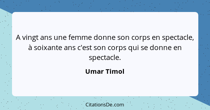 A vingt ans une femme donne son corps en spectacle, à soixante ans c'est son corps qui se donne en spectacle.... - Umar Timol