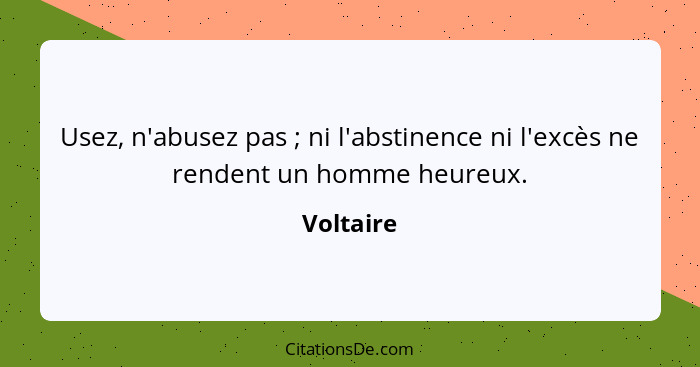 Usez, n'abusez pas ; ni l'abstinence ni l'excès ne rendent un homme heureux.... - Voltaire