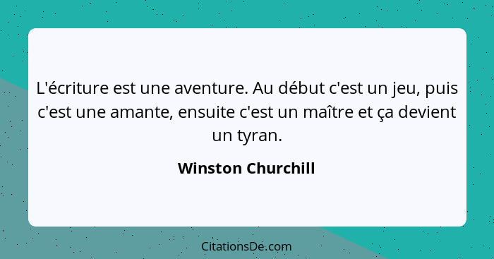 L'écriture est une aventure. Au début c'est un jeu, puis c'est une amante, ensuite c'est un maître et ça devient un tyran.... - Winston Churchill