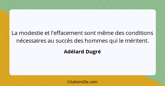 La modestie et l'effacement sont même des conditions nécessaires au succès des hommes qui le méritent.... - Adélard Dugré