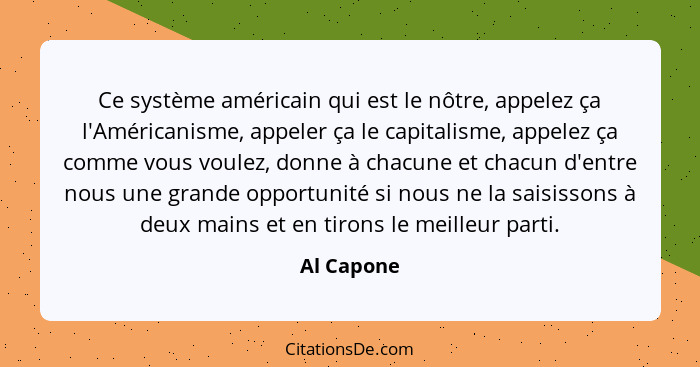 Ce système américain qui est le nôtre, appelez ça l'Américanisme, appeler ça le capitalisme, appelez ça comme vous voulez, donne à chacune... - Al Capone