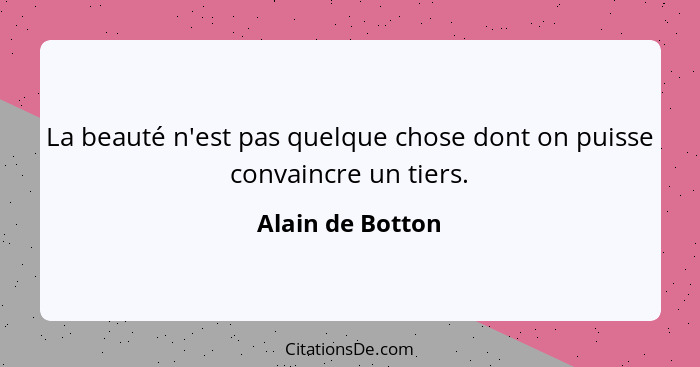 La beauté n'est pas quelque chose dont on puisse convaincre un tiers.... - Alain de Botton