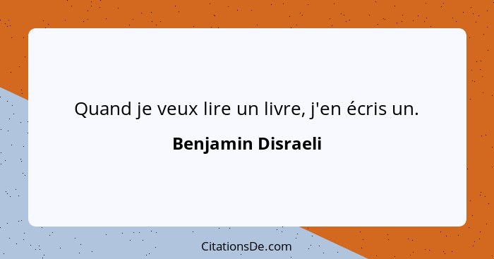 Quand je veux lire un livre, j'en écris un.... - Benjamin Disraeli