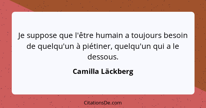 Je suppose que l'être humain a toujours besoin de quelqu'un à piétiner, quelqu'un qui a le dessous.... - Camilla Läckberg