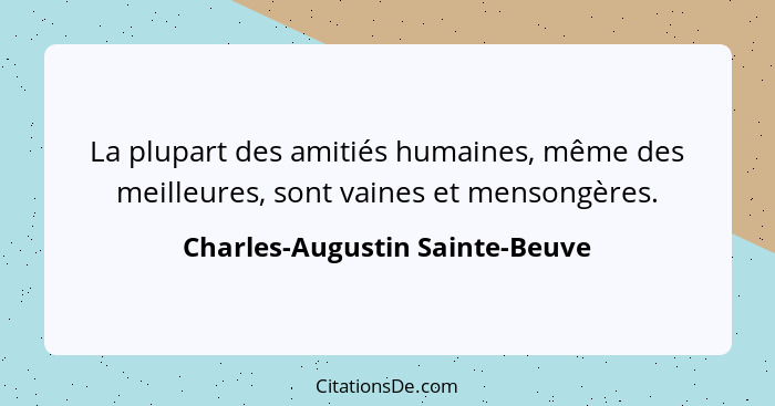 La plupart des amitiés humaines, même des meilleures, sont vaines et mensongères.... - Charles-Augustin Sainte-Beuve