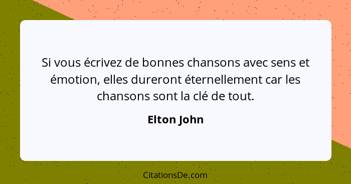 Si vous écrivez de bonnes chansons avec sens et émotion, elles dureront éternellement car les chansons sont la clé de tout.... - Elton John